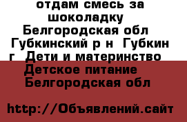 отдам смесь за шоколадку - Белгородская обл., Губкинский р-н, Губкин г. Дети и материнство » Детское питание   . Белгородская обл.